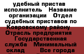 Cудебный пристав -исполнитель › Название организации ­ Отдел судебных приставов по Ковровскому району › Отрасль предприятия ­ Государственная служба › Минимальный оклад ­ 1 - Все города Работа » Вакансии   . Адыгея респ.,Адыгейск г.